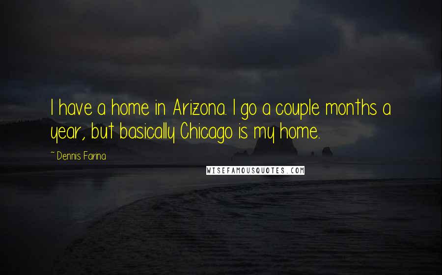 Dennis Farina Quotes: I have a home in Arizona. I go a couple months a year, but basically Chicago is my home.