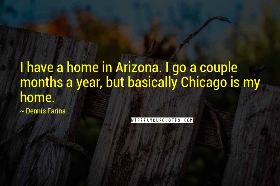 Dennis Farina Quotes: I have a home in Arizona. I go a couple months a year, but basically Chicago is my home.