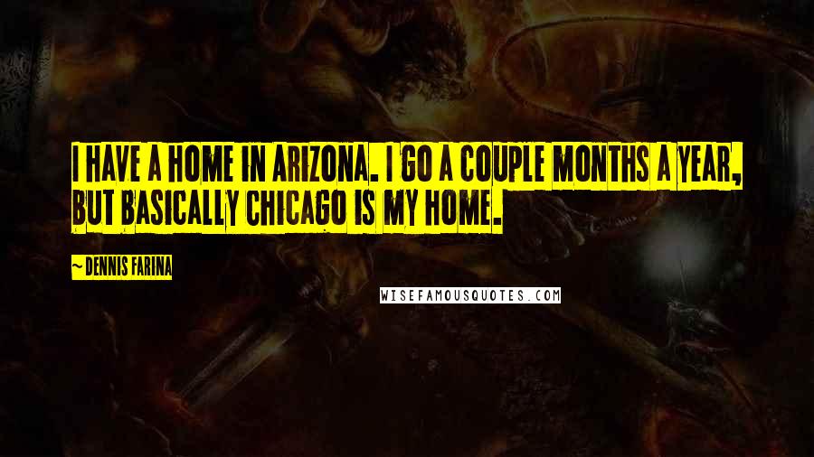 Dennis Farina Quotes: I have a home in Arizona. I go a couple months a year, but basically Chicago is my home.