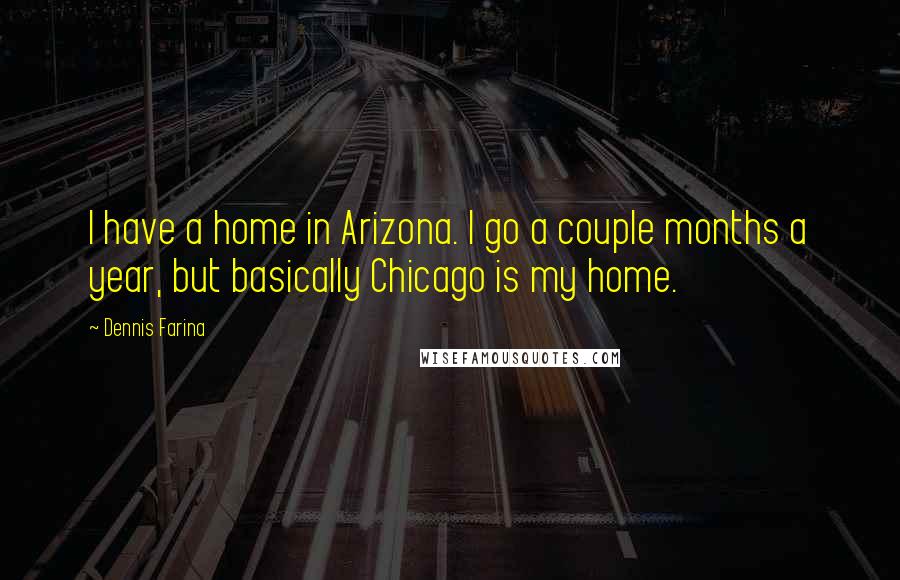 Dennis Farina Quotes: I have a home in Arizona. I go a couple months a year, but basically Chicago is my home.