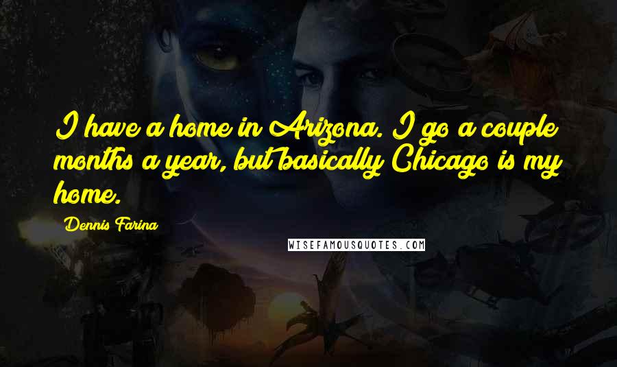 Dennis Farina Quotes: I have a home in Arizona. I go a couple months a year, but basically Chicago is my home.