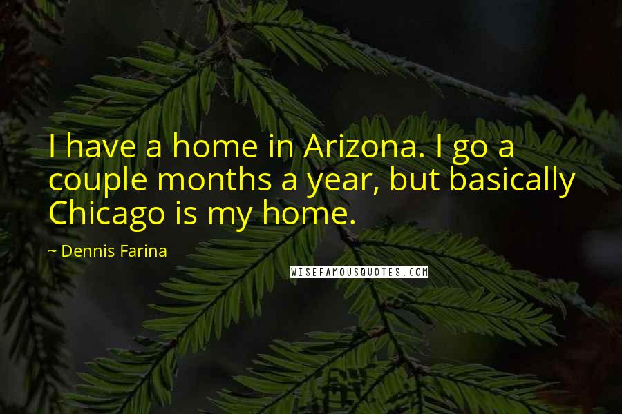 Dennis Farina Quotes: I have a home in Arizona. I go a couple months a year, but basically Chicago is my home.