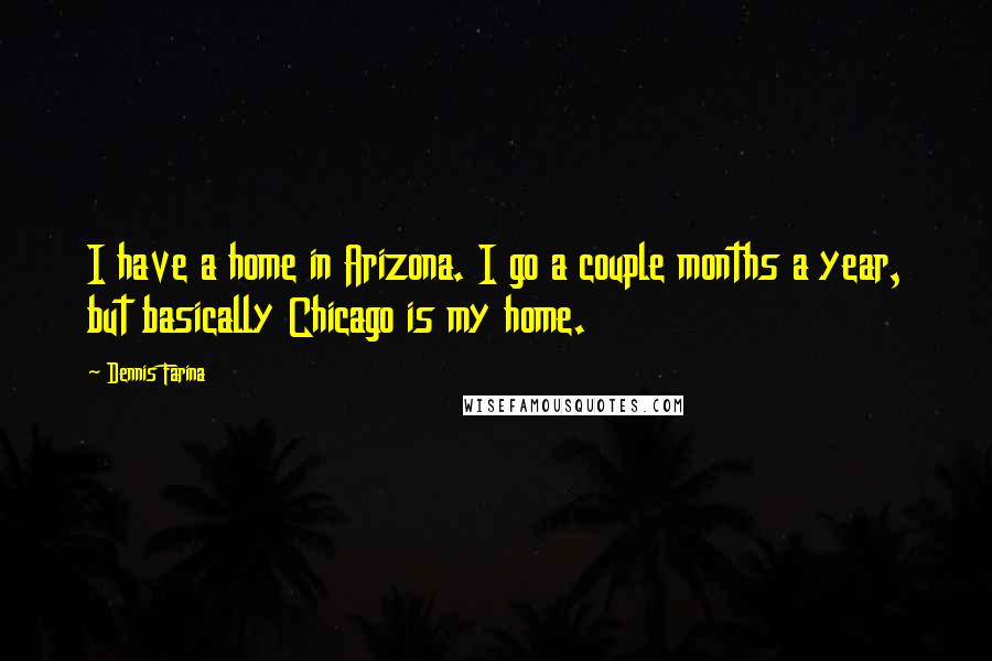 Dennis Farina Quotes: I have a home in Arizona. I go a couple months a year, but basically Chicago is my home.