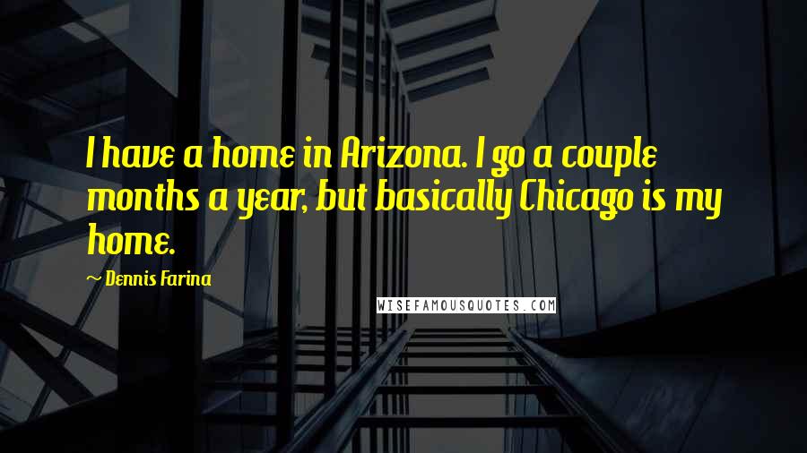 Dennis Farina Quotes: I have a home in Arizona. I go a couple months a year, but basically Chicago is my home.