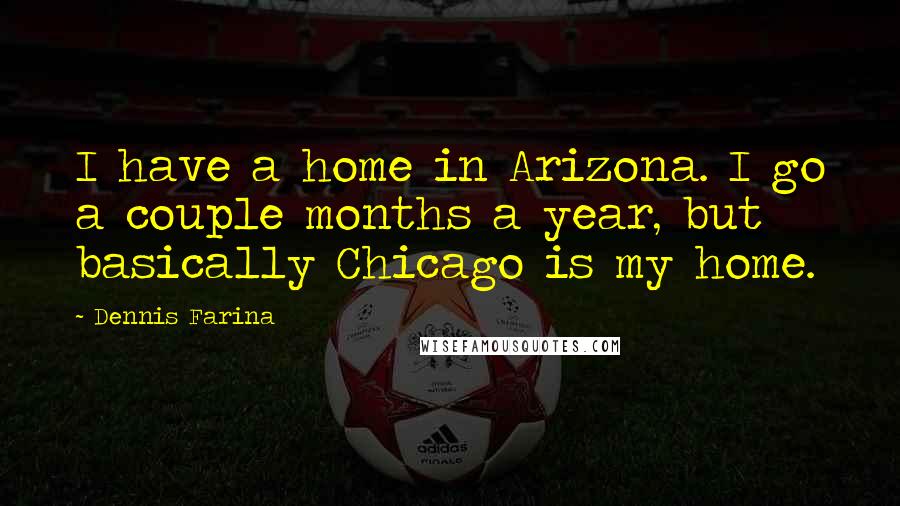 Dennis Farina Quotes: I have a home in Arizona. I go a couple months a year, but basically Chicago is my home.