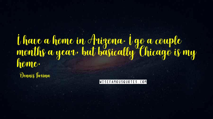 Dennis Farina Quotes: I have a home in Arizona. I go a couple months a year, but basically Chicago is my home.