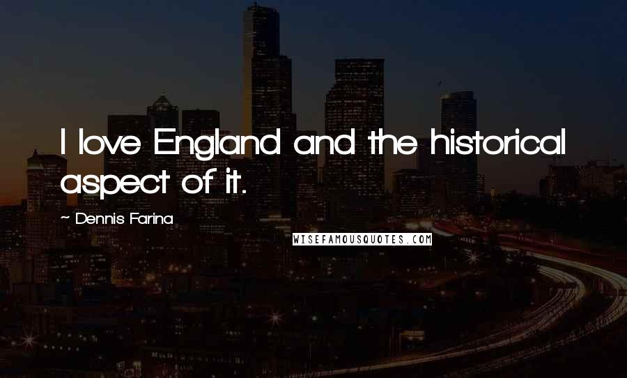 Dennis Farina Quotes: I love England and the historical aspect of it.