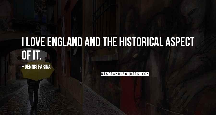 Dennis Farina Quotes: I love England and the historical aspect of it.