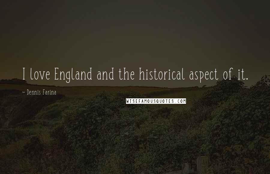 Dennis Farina Quotes: I love England and the historical aspect of it.