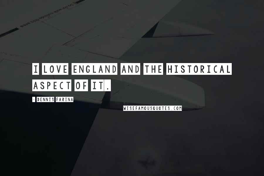 Dennis Farina Quotes: I love England and the historical aspect of it.