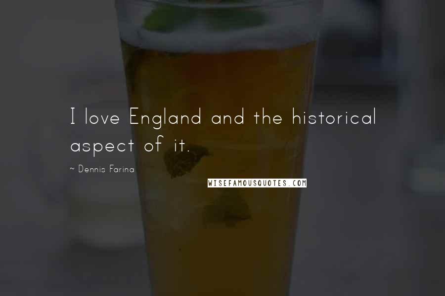 Dennis Farina Quotes: I love England and the historical aspect of it.