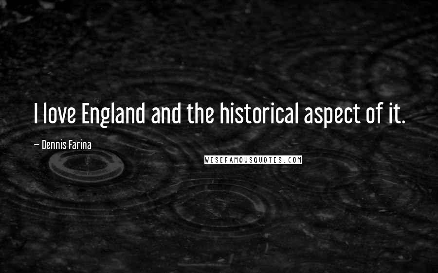 Dennis Farina Quotes: I love England and the historical aspect of it.