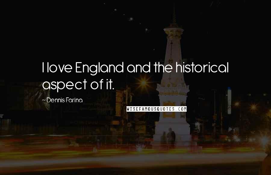 Dennis Farina Quotes: I love England and the historical aspect of it.