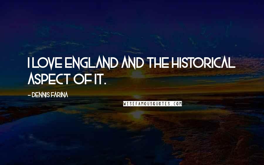 Dennis Farina Quotes: I love England and the historical aspect of it.