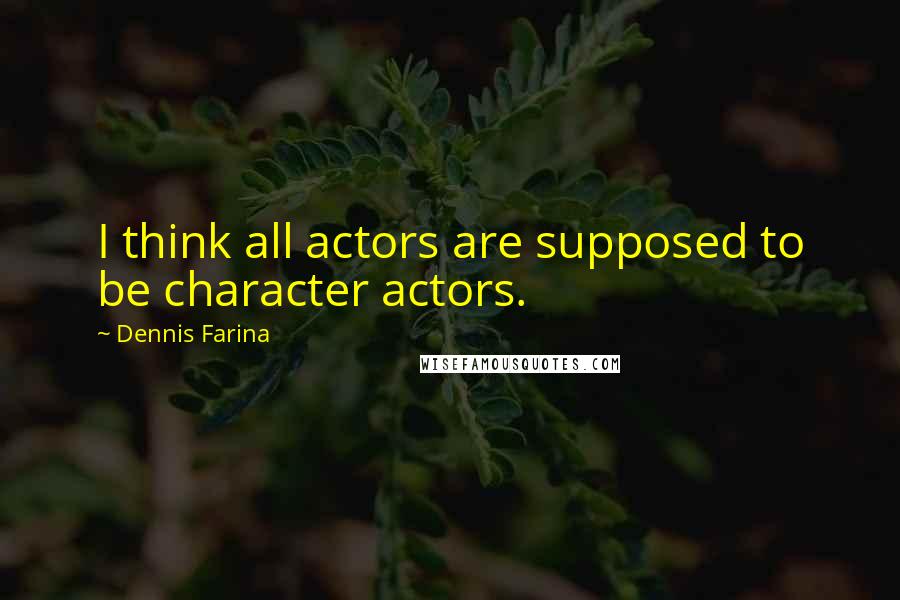 Dennis Farina Quotes: I think all actors are supposed to be character actors.