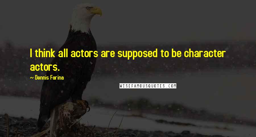 Dennis Farina Quotes: I think all actors are supposed to be character actors.