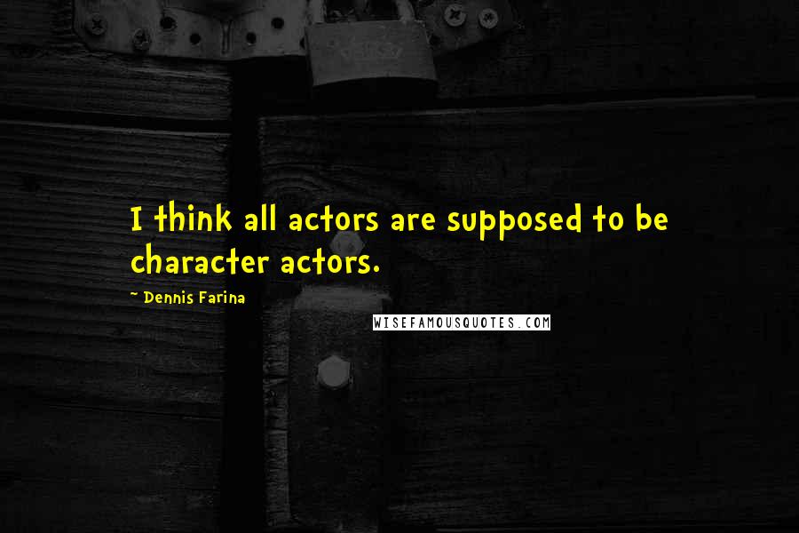 Dennis Farina Quotes: I think all actors are supposed to be character actors.