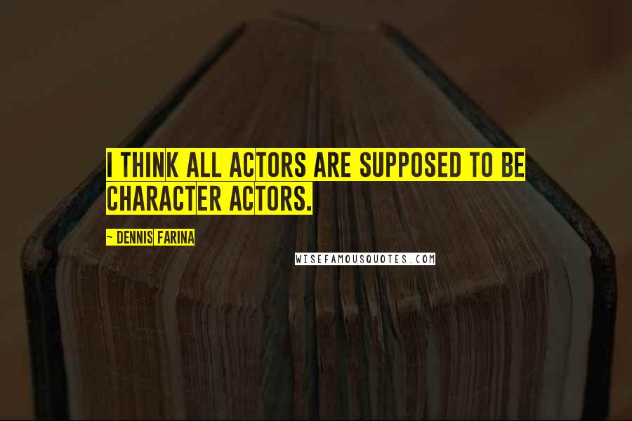 Dennis Farina Quotes: I think all actors are supposed to be character actors.