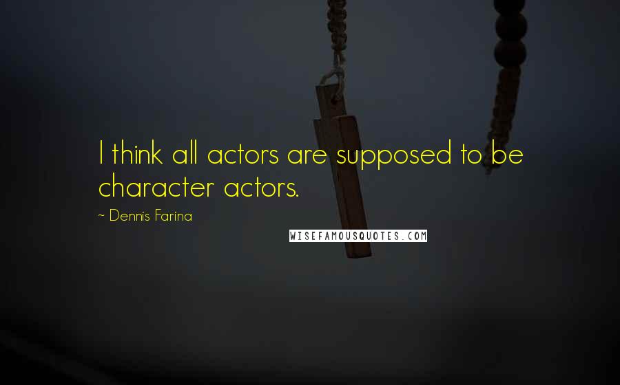 Dennis Farina Quotes: I think all actors are supposed to be character actors.