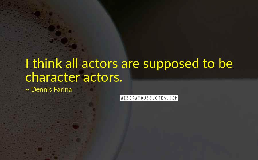 Dennis Farina Quotes: I think all actors are supposed to be character actors.