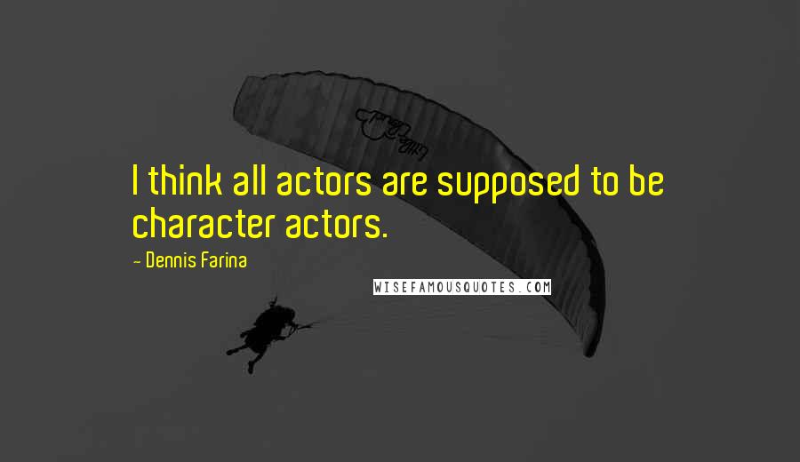 Dennis Farina Quotes: I think all actors are supposed to be character actors.