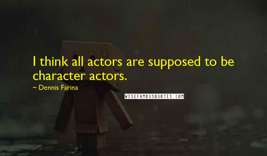 Dennis Farina Quotes: I think all actors are supposed to be character actors.