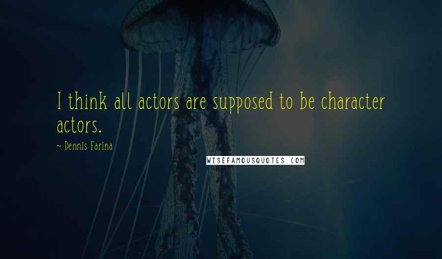 Dennis Farina Quotes: I think all actors are supposed to be character actors.