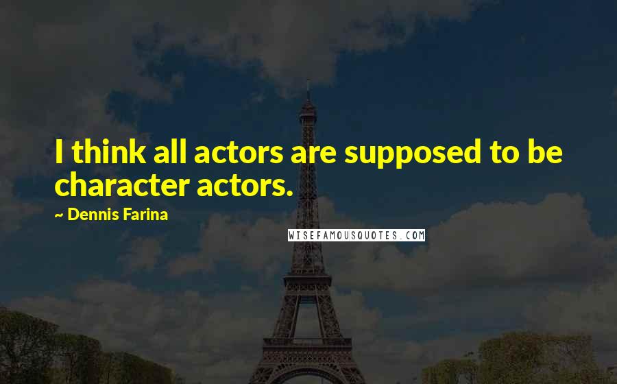 Dennis Farina Quotes: I think all actors are supposed to be character actors.