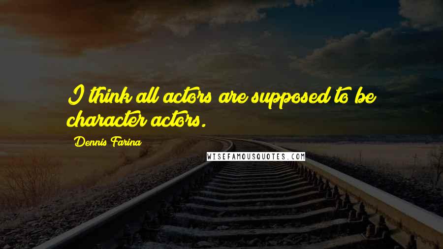 Dennis Farina Quotes: I think all actors are supposed to be character actors.