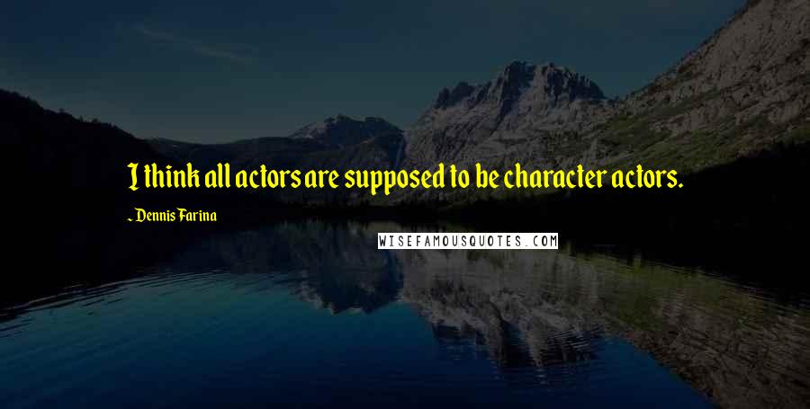 Dennis Farina Quotes: I think all actors are supposed to be character actors.
