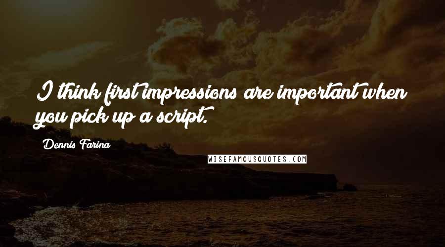 Dennis Farina Quotes: I think first impressions are important when you pick up a script.