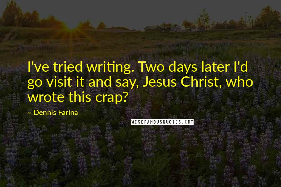 Dennis Farina Quotes: I've tried writing. Two days later I'd go visit it and say, Jesus Christ, who wrote this crap?