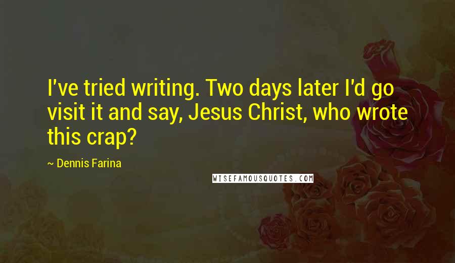 Dennis Farina Quotes: I've tried writing. Two days later I'd go visit it and say, Jesus Christ, who wrote this crap?