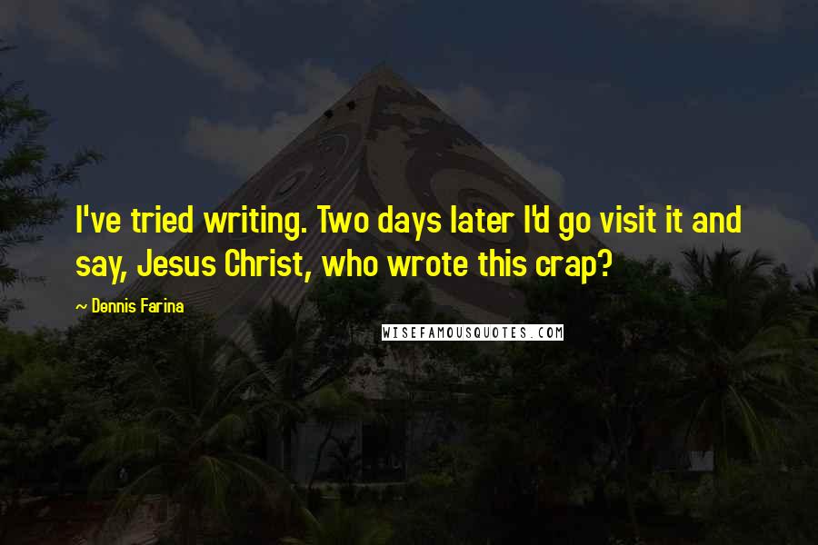 Dennis Farina Quotes: I've tried writing. Two days later I'd go visit it and say, Jesus Christ, who wrote this crap?