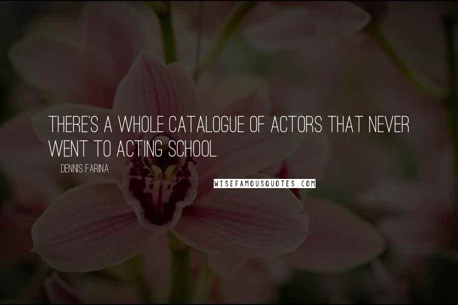 Dennis Farina Quotes: There's a whole catalogue of actors that never went to acting school.