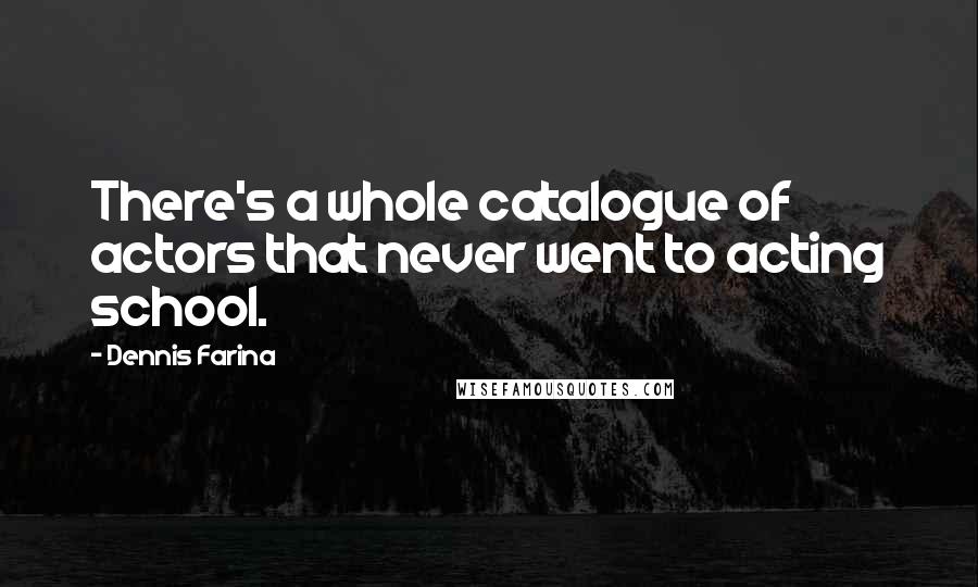 Dennis Farina Quotes: There's a whole catalogue of actors that never went to acting school.