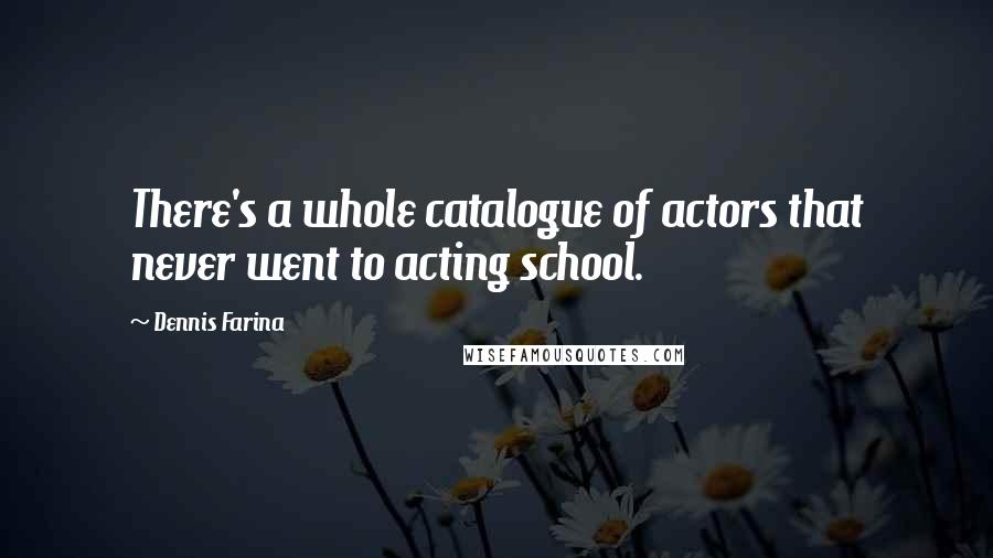 Dennis Farina Quotes: There's a whole catalogue of actors that never went to acting school.