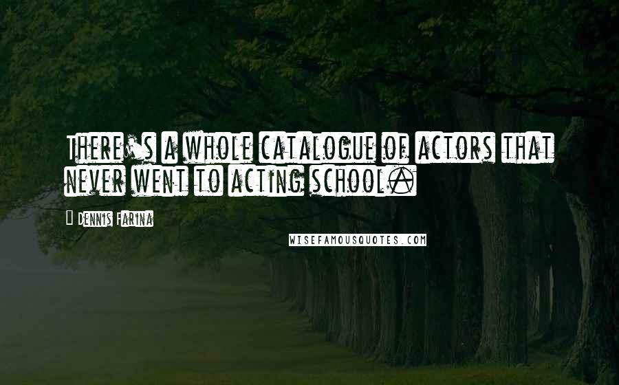 Dennis Farina Quotes: There's a whole catalogue of actors that never went to acting school.