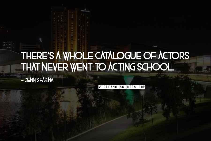 Dennis Farina Quotes: There's a whole catalogue of actors that never went to acting school.