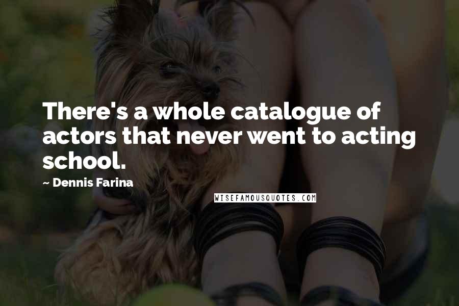 Dennis Farina Quotes: There's a whole catalogue of actors that never went to acting school.