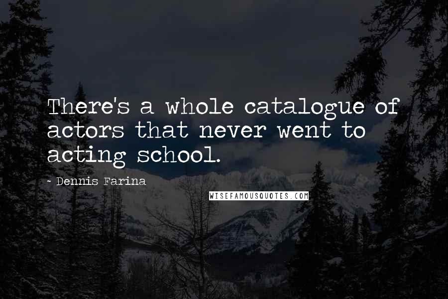 Dennis Farina Quotes: There's a whole catalogue of actors that never went to acting school.