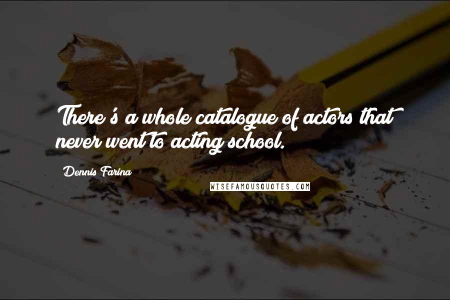Dennis Farina Quotes: There's a whole catalogue of actors that never went to acting school.