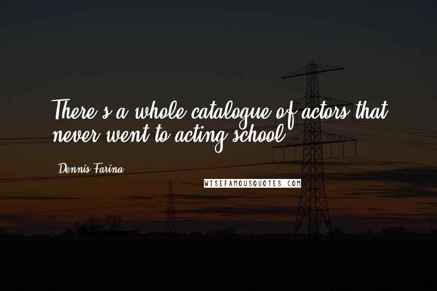 Dennis Farina Quotes: There's a whole catalogue of actors that never went to acting school.