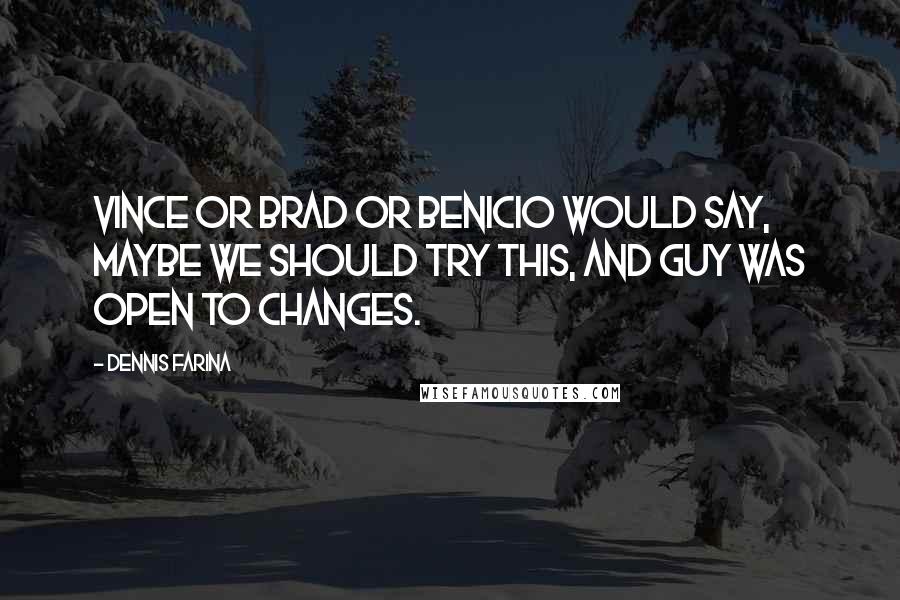 Dennis Farina Quotes: Vince or Brad or Benicio would say, Maybe we should try this, and Guy was open to changes.