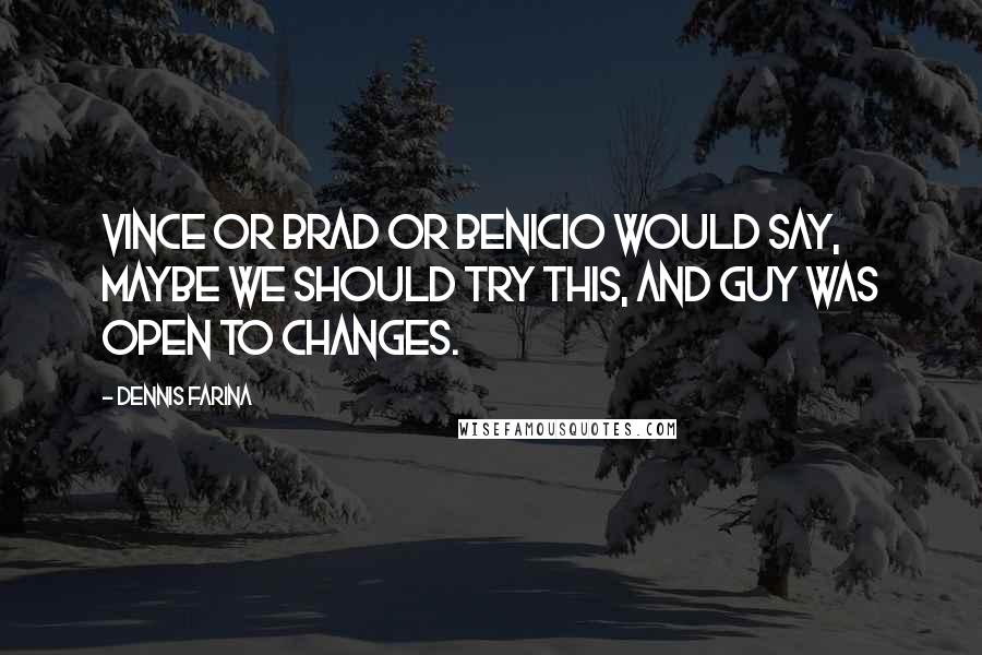 Dennis Farina Quotes: Vince or Brad or Benicio would say, Maybe we should try this, and Guy was open to changes.