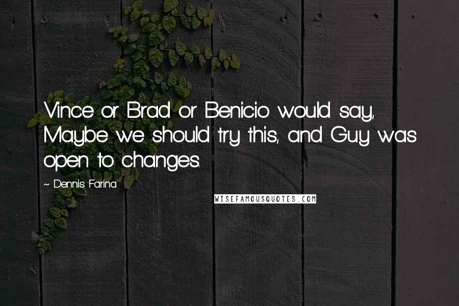 Dennis Farina Quotes: Vince or Brad or Benicio would say, Maybe we should try this, and Guy was open to changes.