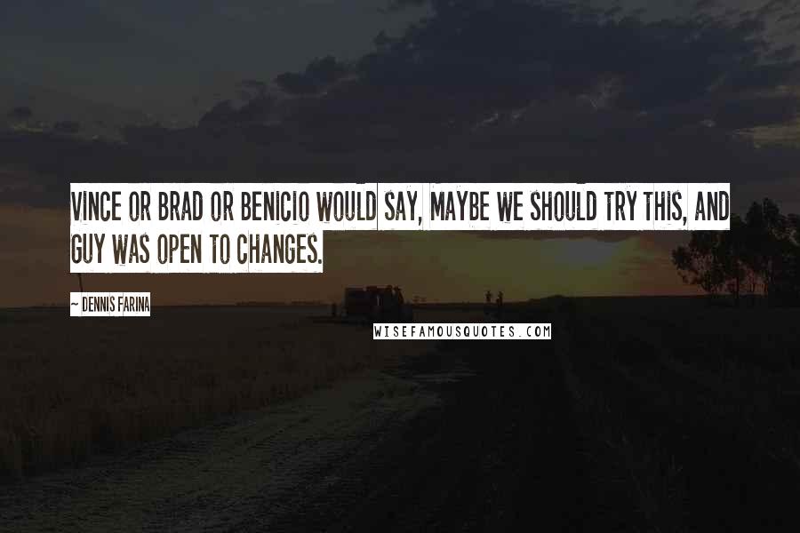 Dennis Farina Quotes: Vince or Brad or Benicio would say, Maybe we should try this, and Guy was open to changes.