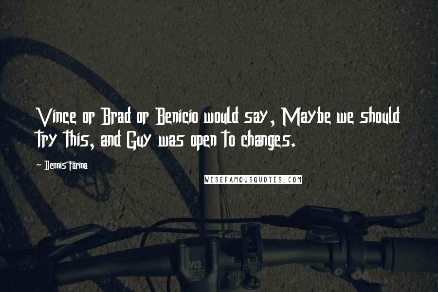 Dennis Farina Quotes: Vince or Brad or Benicio would say, Maybe we should try this, and Guy was open to changes.