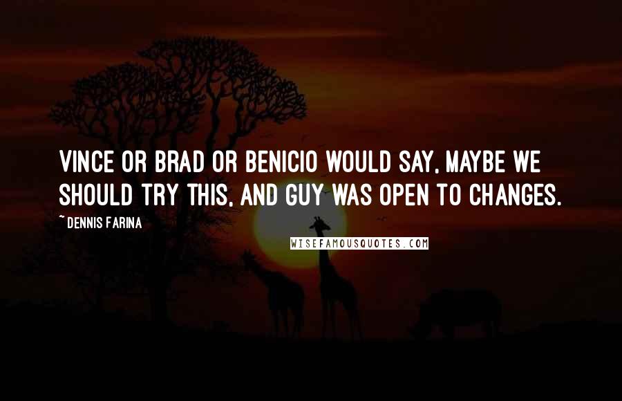Dennis Farina Quotes: Vince or Brad or Benicio would say, Maybe we should try this, and Guy was open to changes.