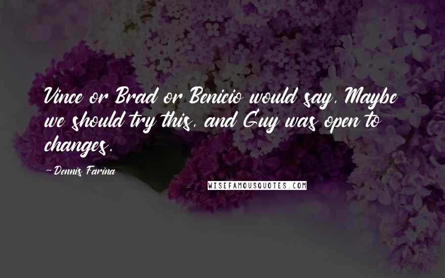 Dennis Farina Quotes: Vince or Brad or Benicio would say, Maybe we should try this, and Guy was open to changes.